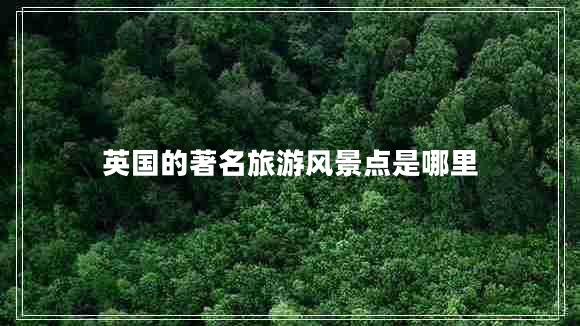 英國的著名旅游風(fēng)景點是哪里 英國的著名旅游風(fēng)景點是哪里