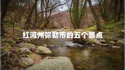 紅河州彌勒市的五個(gè)景點(diǎn)