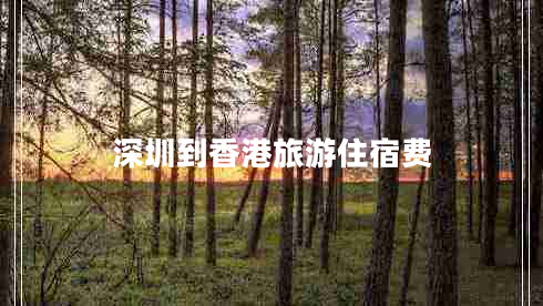 深圳到香港旅游住宿費(fèi) 深圳到香港旅游住宿費(fèi)