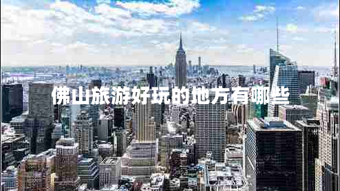 佛山旅游好玩的地方有哪些