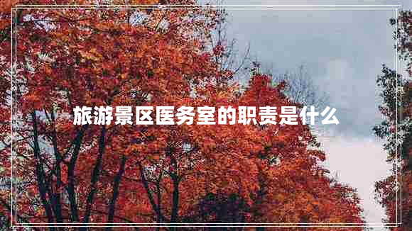 旅游景區(qū)醫(yī)務(wù)室的職責(zé)是什么