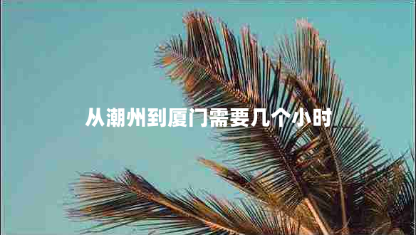 從潮州到廈門需要幾個小時