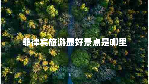 菲律賓旅游最好景點(diǎn)是哪里 菲律賓旅游最好景點(diǎn)是哪里