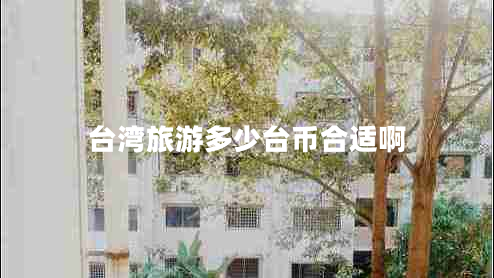臺(tái)灣旅游多少臺(tái)幣合適啊