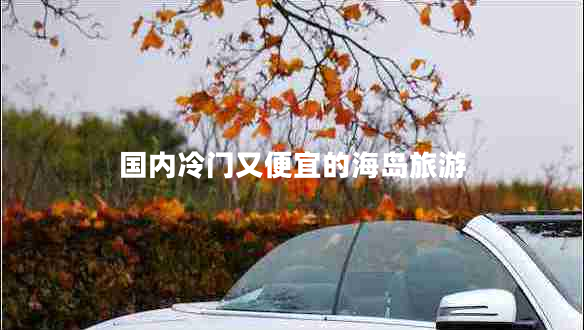 國內(nèi)冷門又便宜的海島旅游 國內(nèi)冷門又便宜的海島旅游