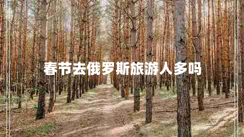 春節(jié)去俄羅斯旅游人多嗎 春節(jié)去俄羅斯旅游人多嗎
