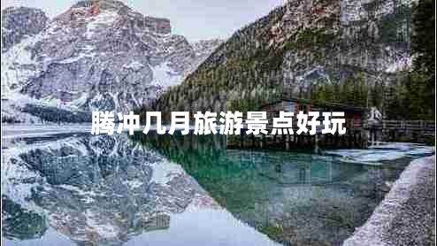 騰沖幾月旅游景點(diǎn)好玩