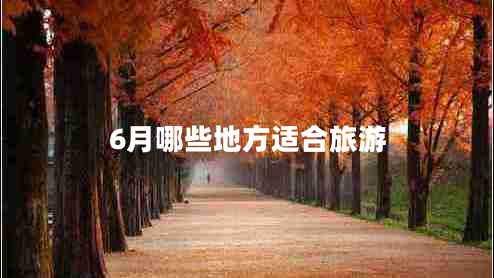 6月哪些地方適合旅游 6月哪些地方適合旅游