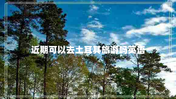 近期可以去土耳其旅游嗎英語