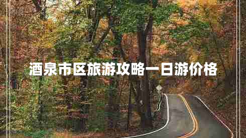 酒泉市區(qū)旅游攻略一日游價格 酒泉市區(qū)旅游攻略一日游價格