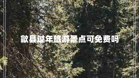 歙縣過年旅游景點(diǎn)可免費(fèi)嗎