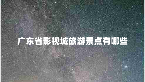 廣東省影視城旅游景點有哪些