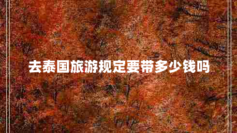 去泰國(guó)旅游規(guī)定要帶多少錢嗎 去泰國(guó)旅游規(guī)定要帶多少錢嗎