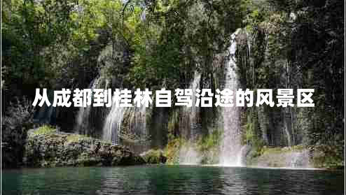 從成都到桂林自駕沿途的風(fēng)景區(qū) 從成都到桂林自駕沿途的風(fēng)景區(qū)