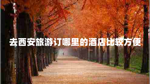 去西安旅游訂哪里的酒店比較方便 去西安旅游訂哪里的酒店比較方便