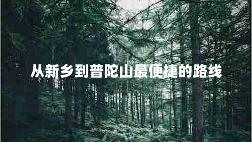 從新鄉(xiāng)到普陀山最便捷的路線 從新鄉(xiāng)到普陀山最便捷的路線