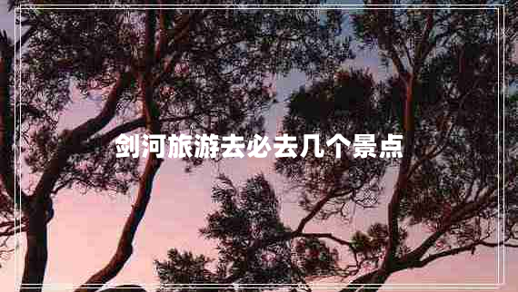 劍河旅游去必去幾個(gè)景點(diǎn)