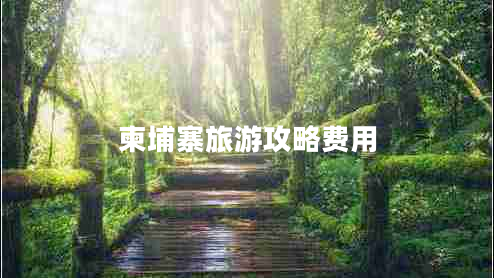 柬埔寨旅游攻略費(fèi)用 柬埔寨旅游攻略費(fèi)用