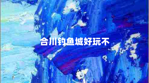 合川釣魚城好玩不 合川釣魚城好玩不