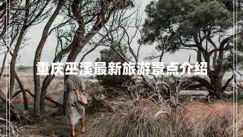 重慶巫溪最新旅游景點介紹 重慶巫溪最新旅游景點介紹