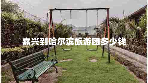 嘉興到哈爾濱旅游團(tuán)多少錢