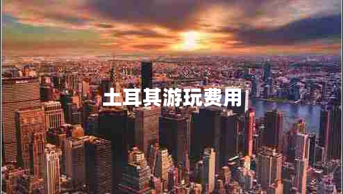 土耳其游玩費(fèi)用 土耳其游玩費(fèi)用