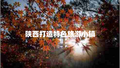 陜西打造特色旅游小鎮(zhèn) 陜西打造特色旅游小鎮(zhèn)