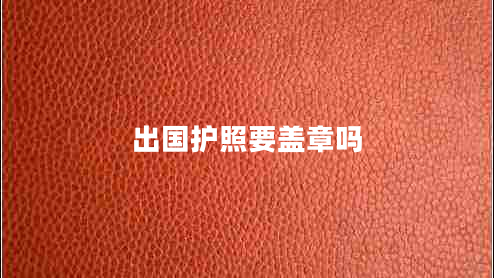 出國(guó)護(hù)照要蓋章嗎