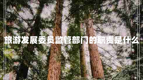 旅游發(fā)展委員監(jiān)管部門(mén)的職責(zé)是什么