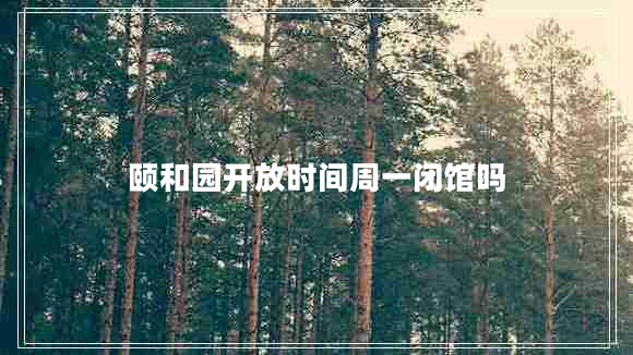 頤和園開(kāi)放時(shí)間周一閉館嗎 頤和園開(kāi)放時(shí)間周一閉館嗎