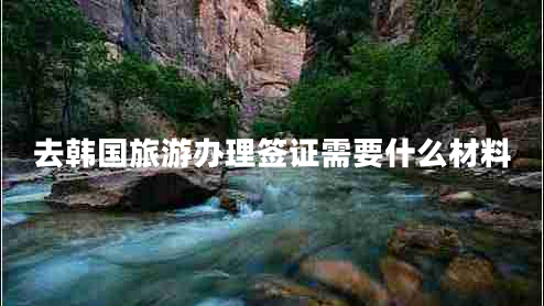 去韓國(guó)旅游辦理簽證需要什么材料