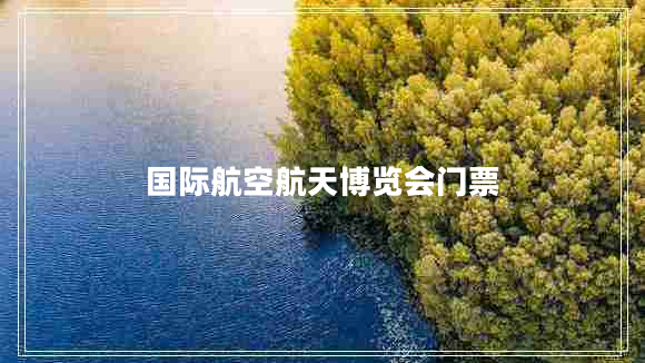 國際航空航天博覽會(huì)門票