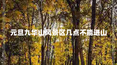 元旦九華山風(fēng)景區(qū)幾點(diǎn)不能進(jìn)山