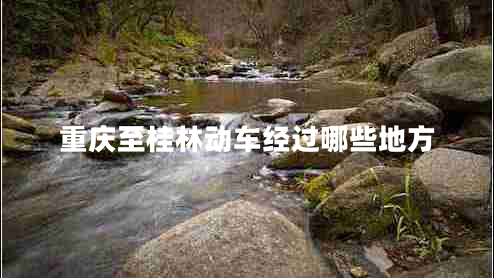 重慶至桂林動車經(jīng)過哪些地方 重慶至桂林動車經(jīng)過哪些地方