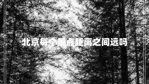 北京每個(gè)景點(diǎn)距離之間遠(yuǎn)嗎