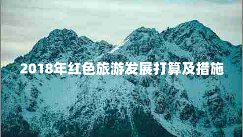 2018年紅色旅游發(fā)展打算及措施