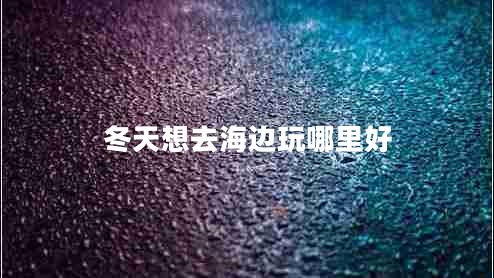 冬天想去海邊玩哪里好