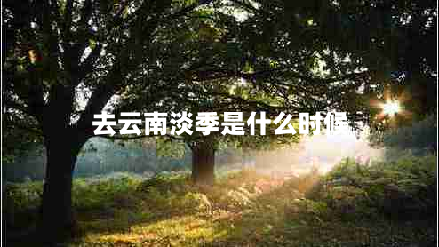 去云南淡季是什么時候