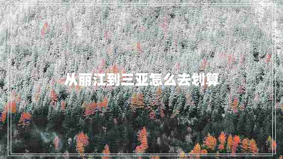 從麗江到三亞怎么去劃算 從麗江到三亞怎么去劃算