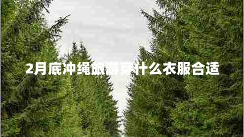 2月底沖繩旅游穿什么衣服合適 2月底沖繩旅游穿什么衣服合適