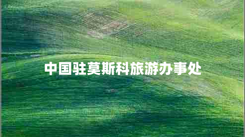 中國(guó)駐莫斯科旅游辦事處 中國(guó)駐莫斯科旅游辦事處