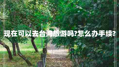 現(xiàn)在可以去臺灣旅游嗎?怎么辦手續(xù)?