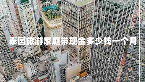 泰國旅游家庭帶現(xiàn)金多少錢一個(gè)月
