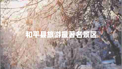 和平縣旅游最著名景區(qū) 和平縣旅游最著名景區(qū)