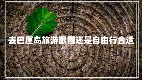 去巴厘島旅游跟團(tuán)還是自由行合適 去巴厘島旅游跟團(tuán)還是自由行合適