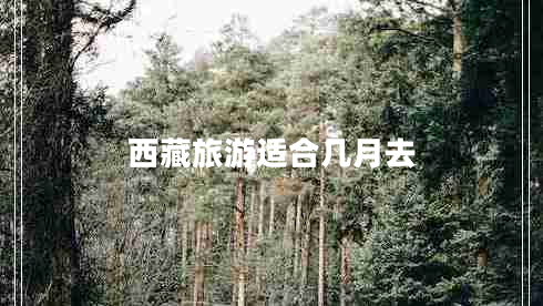 西藏旅游適合幾月去 西藏旅游適合幾月去