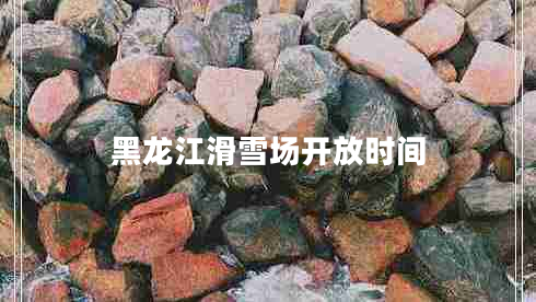 黑龍江滑雪場開放時間 黑龍江滑雪場開放時間
