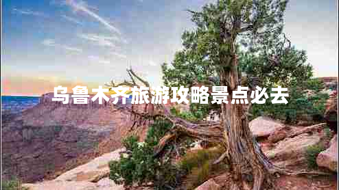 烏魯木齊旅游攻略景點必去 烏魯木齊旅游攻略景點必去