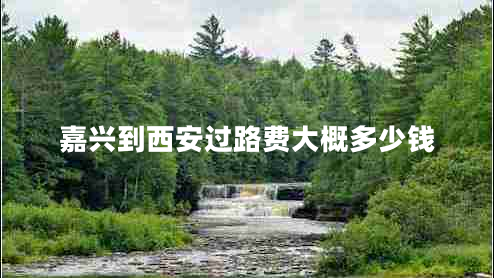 嘉興到西安過(guò)路費(fèi)大概多少錢 嘉興到西安過(guò)路費(fèi)大概多少錢