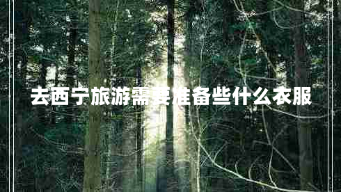 去西寧旅游需要準備些什么衣服 去西寧旅游需要準備些什么衣服